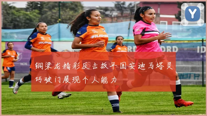 铜梁龙精彩反击扳平国安迪马塔灵巧破门展现个人能力