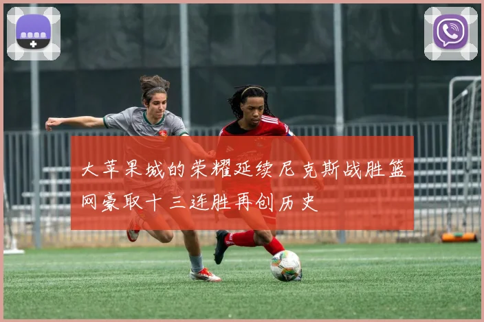 大苹果城的荣耀延续尼克斯战胜篮网豪取十三连胜再创历史