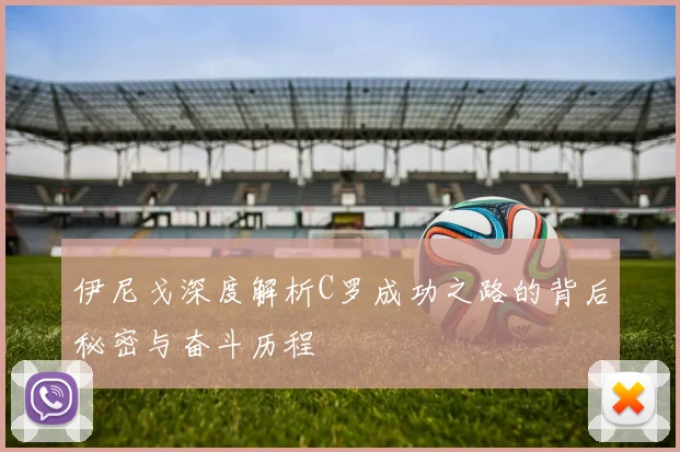 伊尼戈深度解析C罗成功之路的背后秘密与奋斗历程