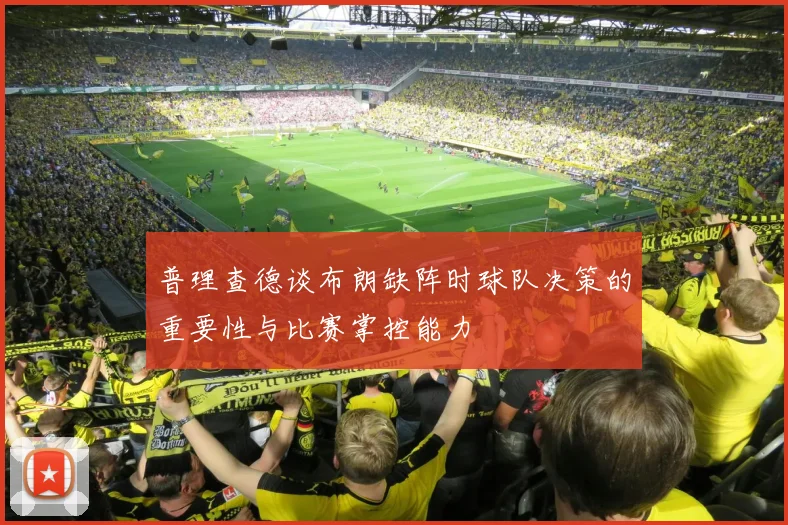 普理查德谈布朗缺阵时球队决策的重要性与比赛掌控能力