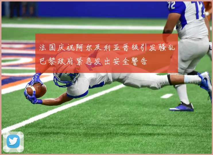 法国庆祝阿尔及利亚晋级引发骚乱巴黎政府紧急发出安全警告