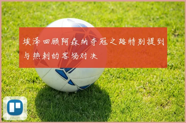 埃泽回顾阿森纳夺冠之路特别提到与热刺的客场对决