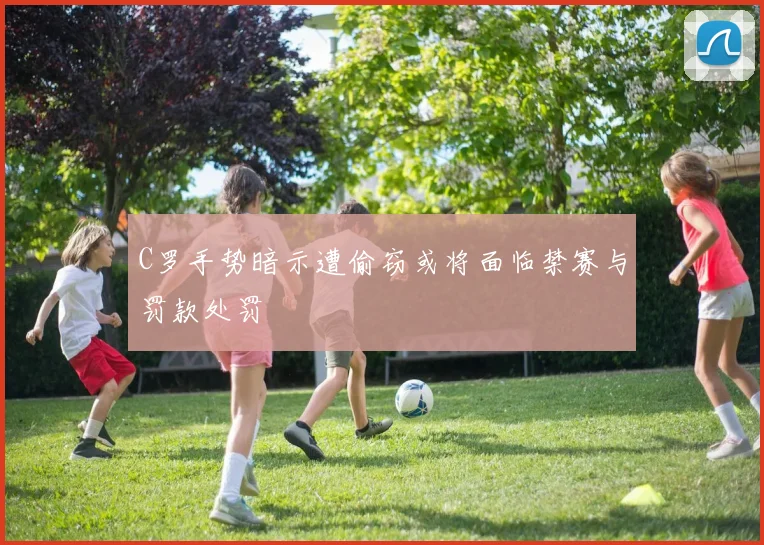 C罗手势暗示遭偷窃或将面临禁赛与罚款处罚