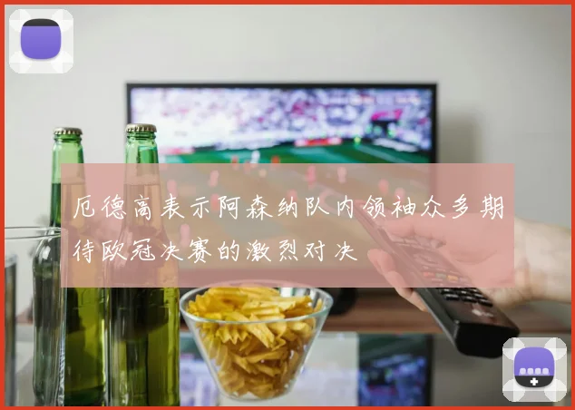 厄德高表示阿森纳队内领袖众多期待欧冠决赛的激烈对决