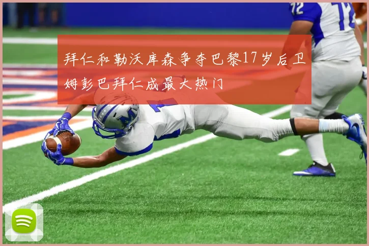 拜仁和勒沃库森争夺巴黎17岁后卫姆彭巴拜仁成最大热门