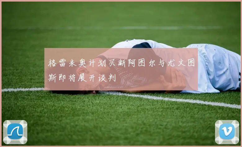 格雷米奥计划买断阿图尔与尤文图斯即将展开谈判