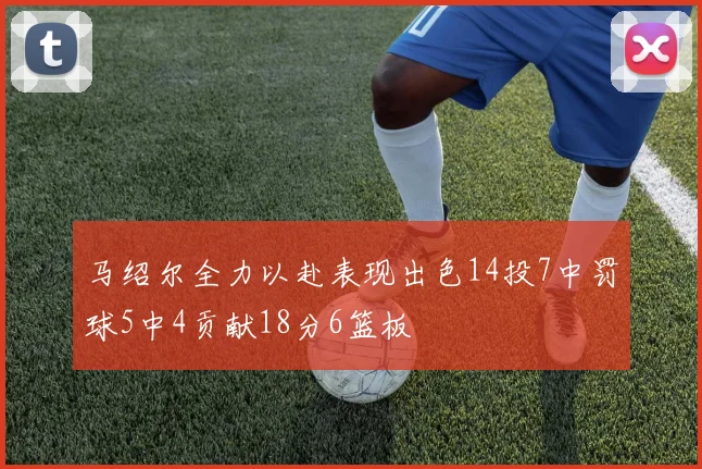 马绍尔全力以赴表现出色14投7中罚球5中4贡献18分6篮板