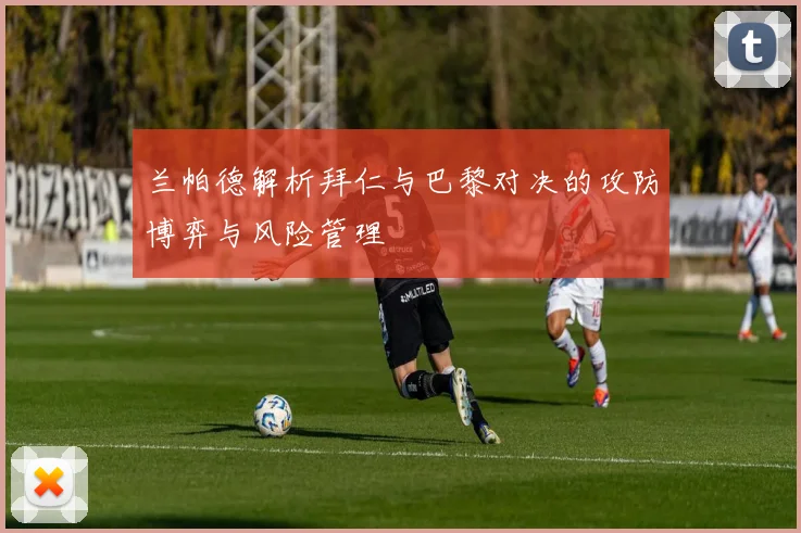 兰帕德解析拜仁与巴黎对决的攻防博弈与风险管理