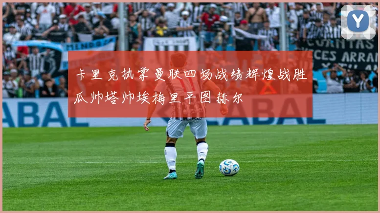 卡里克执掌曼联四场战绩辉煌战胜瓜帅塔帅埃梅里平图赫尔