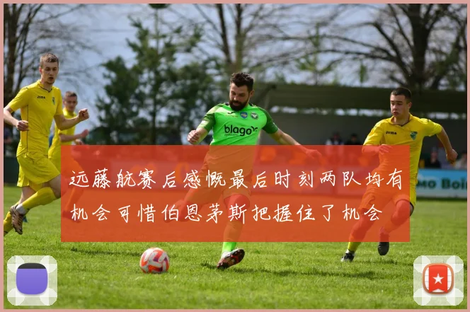 远藤航赛后感慨最后时刻两队均有机会可惜伯恩茅斯把握住了机会