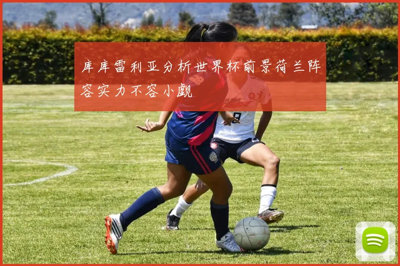 库库雷利亚分析世界杯前景荷兰阵容实力不容小觑
