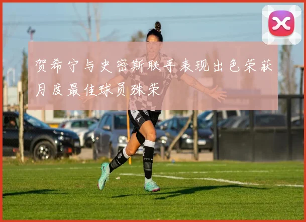 贺希宁与史密斯联手表现出色荣获月度最佳球员殊荣