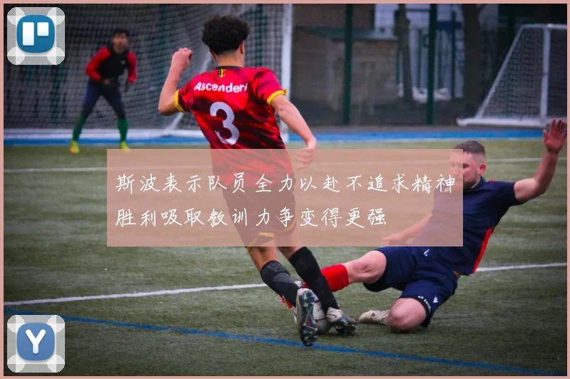 斯波表示队员全力以赴不追求精神胜利吸取教训力争变得更强