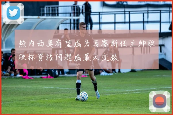 热内西奥有望成为马赛新任主帅欧联杯资格问题成最大变数
