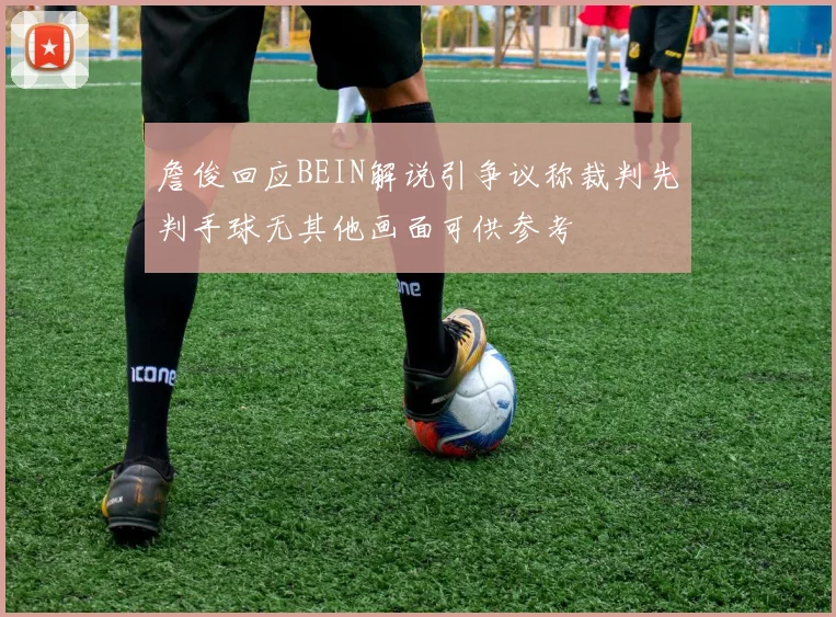 詹俊回应BEIN解说引争议称裁判先判手球无其他画面可供参考