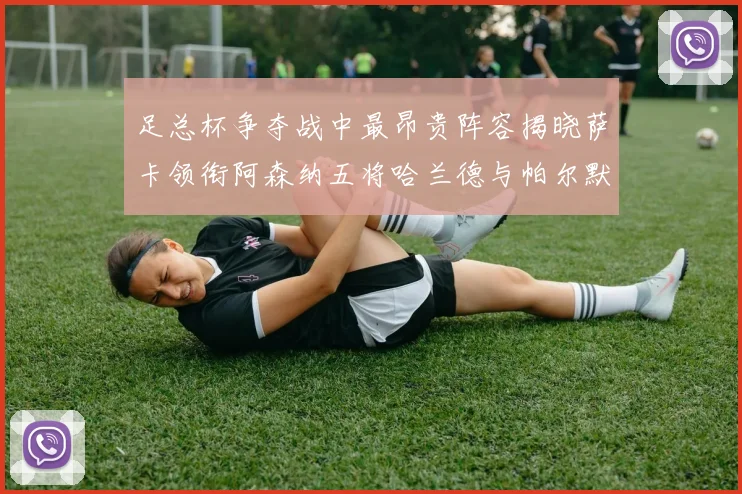 足总杯争夺战中最昂贵阵容揭晓萨卡领衔阿森纳五将哈兰德与帕尔默同在列